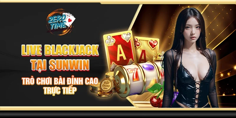 Live blackjack tại Sunwin - Trò chơi bài đỉnh cao trực tiếp